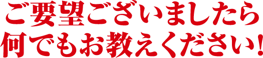 ご要望ございましたら何でもお教えください！